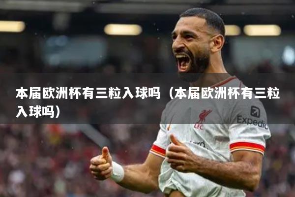 本届欧洲杯有三粒入球吗（本届欧洲杯有三粒入球吗）