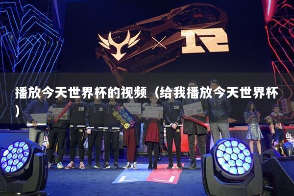 播放今天世界杯的视频（给我播放今天世界杯）