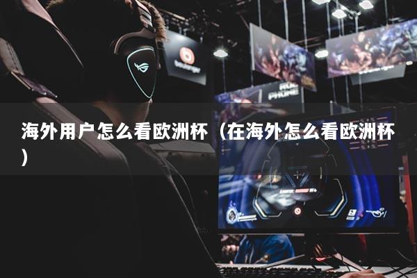 海外用户怎么看欧洲杯(在海外怎么看欧洲杯)