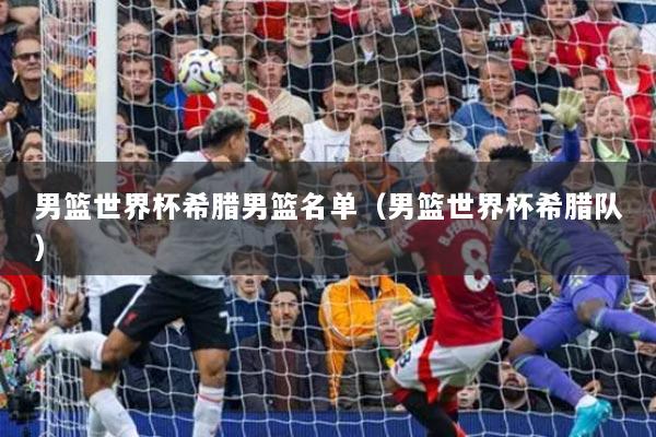 男篮世界杯希腊男篮名单（男篮世界杯希腊队）