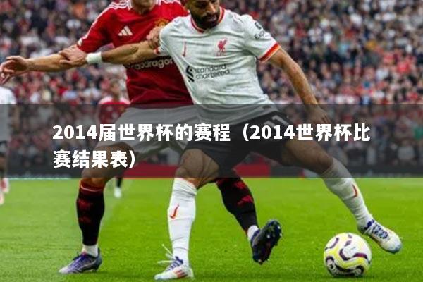 2014届世界杯的赛程（2014世界杯比赛结果表）