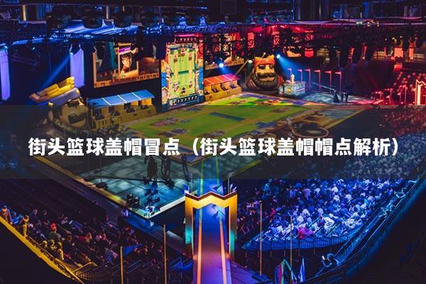 街头篮球盖帽冒点（街头篮球盖帽帽点解析）