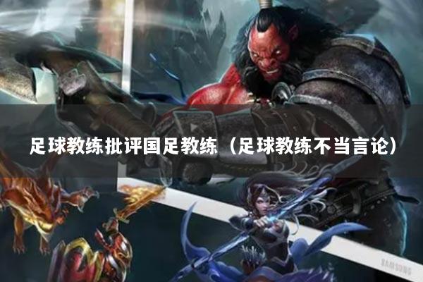 足球教练批评国足教练（足球教练不当言论）