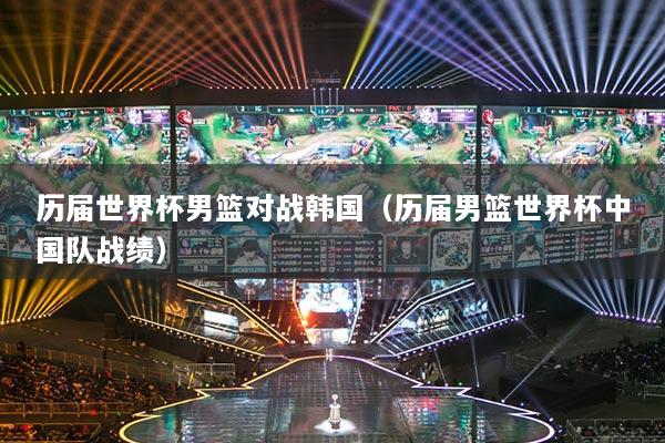 历届世界杯男篮对战韩国（历届男篮世界杯中国队战绩）