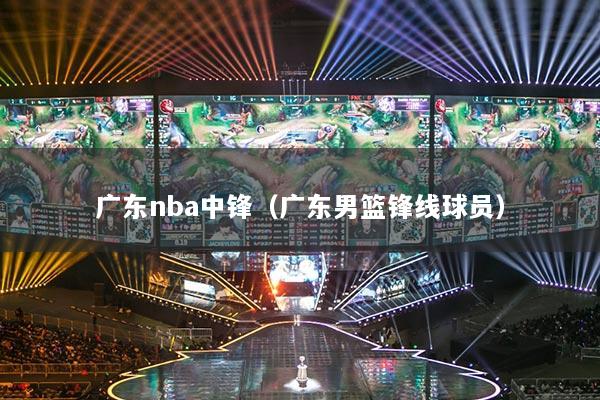 广东nba中锋(广东男篮锋线球员)