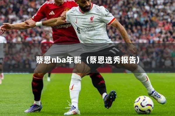 蔡恩nba年薪(蔡恩选秀报告)