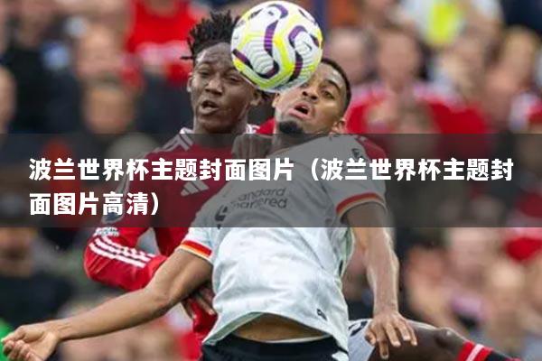 波兰世界杯主题封面图片(波兰世界杯主题封面图片高清)