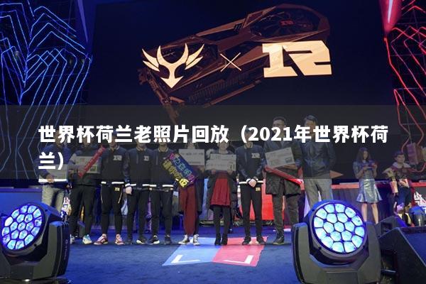 世界杯荷兰老照片回放(2021年世界杯荷兰)