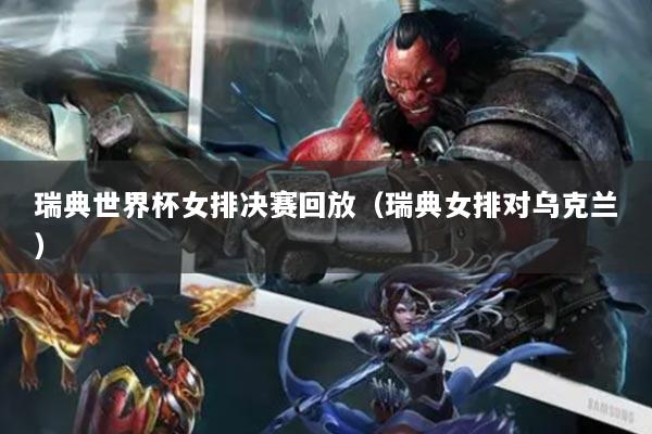 瑞典世界杯女排决赛回放(瑞典女排对乌克兰)