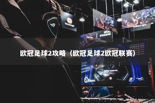 欧冠足球2攻略(欧冠足球2欧冠联赛)