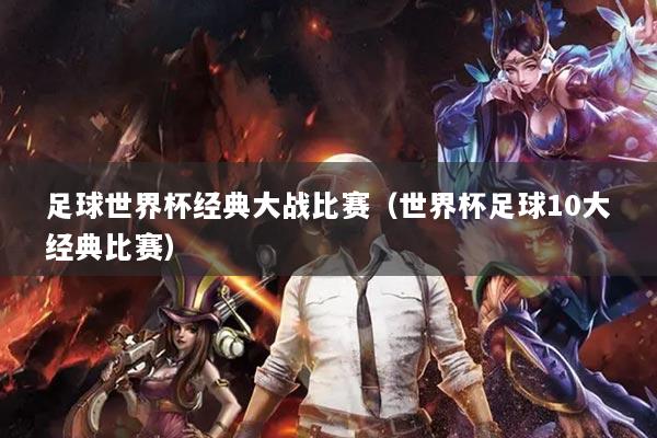 足球世界杯经典大战比赛(世界杯足球10大经典比赛)