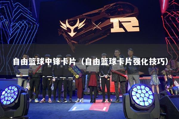 自由篮球中锋卡片(自由篮球卡片强化技巧)