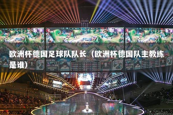 欧洲杯德国足球队队长(欧洲杯德国队主教练是谁)
