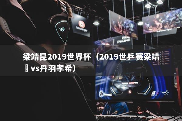 梁靖昆2019世界杯(2019世乒赛梁靖崑vs丹羽孝希)