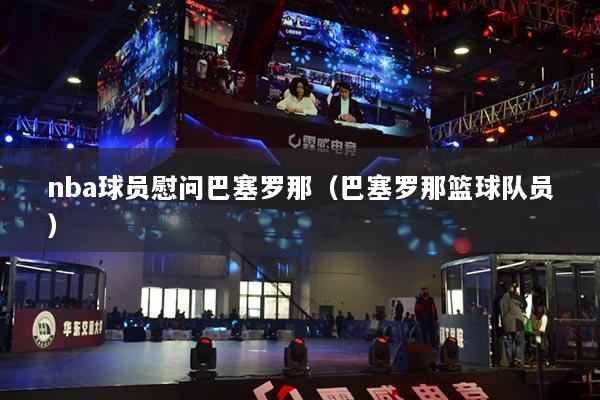 nba球员慰问巴塞罗那(巴塞罗那篮球队员)