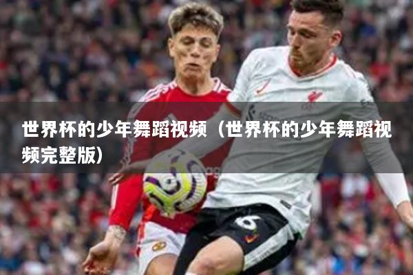 世界杯的少年舞蹈视频(世界杯的少年舞蹈视频完整版)