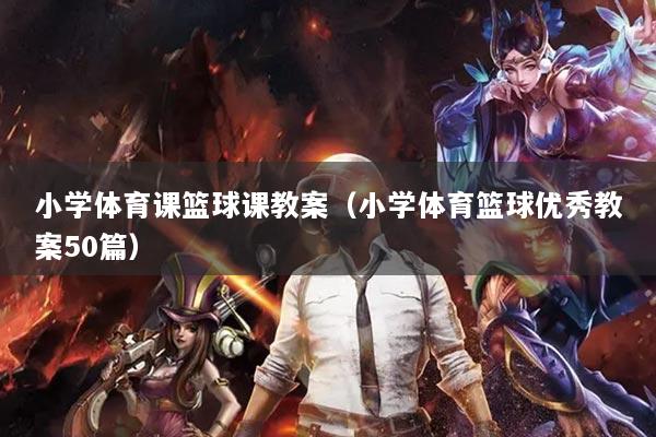小学体育课篮球课教案(小学体育篮球优秀教案50篇)