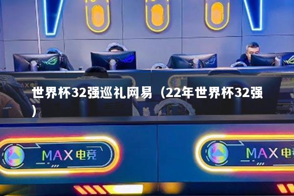 世界杯32强巡礼网易(22年世界杯32强)