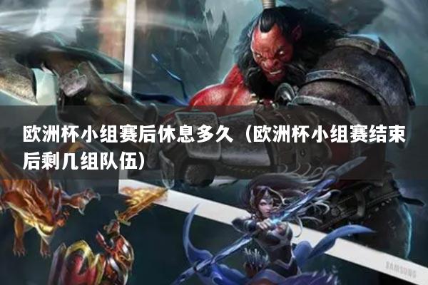欧洲杯小组赛后休息多久(欧洲杯小组赛结束后剩几组队伍)