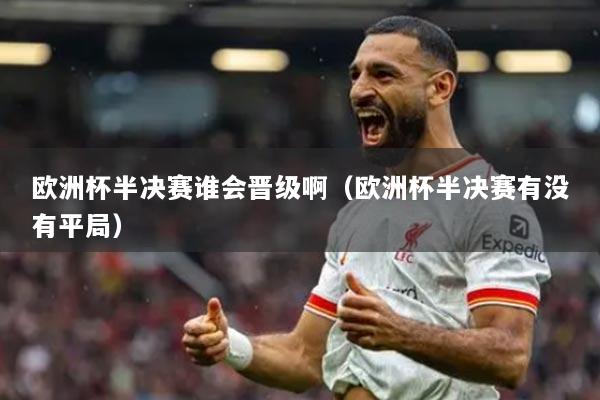 欧洲杯半决赛谁会晋级啊(欧洲杯半决赛有没有平局)