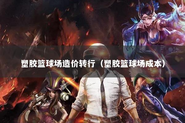 塑胶篮球场造价转行(塑胶篮球场成本)