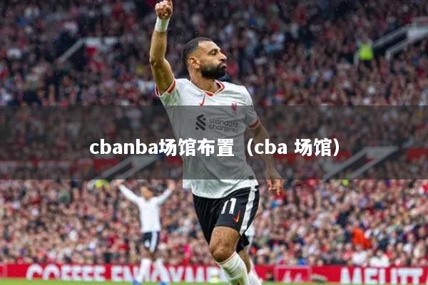 cbanba场馆布置（cba 场馆）