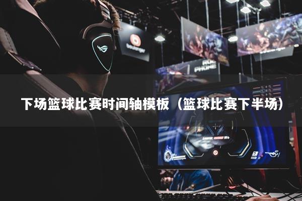 下场篮球比赛时间轴模板(篮球比赛下半场)