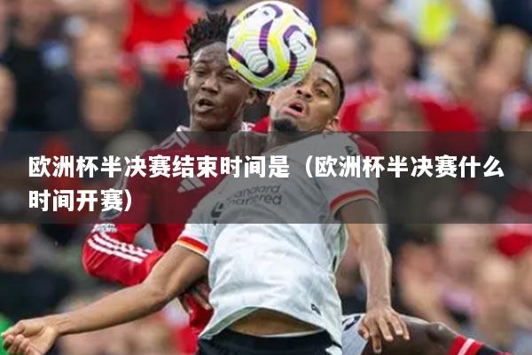 欧洲杯半决赛结束时间是(欧洲杯半决赛什么时间开赛)