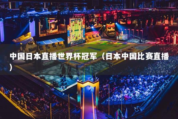 中国日本直播世界杯冠军(日本中国比赛直播)