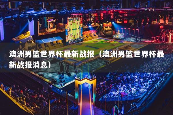 澳洲男篮世界杯最新战报（澳洲男篮世界杯最新战报消息）