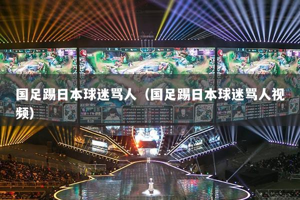 国足踢日本球迷骂人（国足踢日本球迷骂人视频）