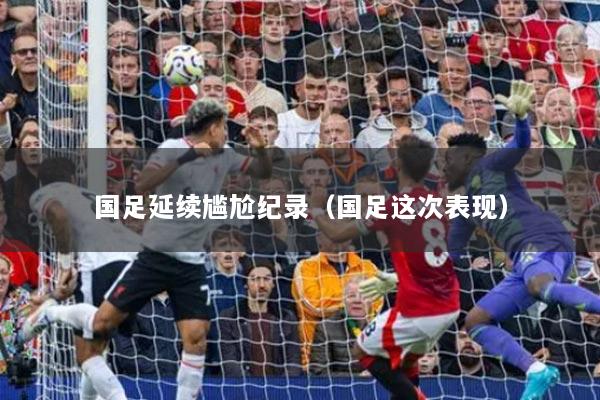 国足延续尴尬纪录(国足这次表现)