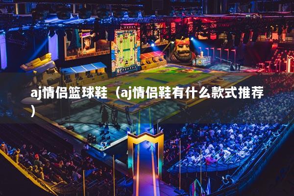 aj情侣篮球鞋(aj情侣鞋有什么款式推荐)