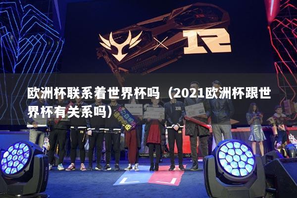 欧洲杯联系着世界杯吗(2021欧洲杯跟世界杯有关系吗)