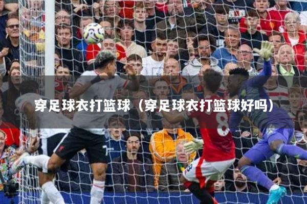 穿足球衣打篮球(穿足球衣打篮球好吗)