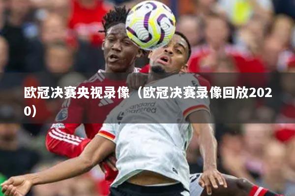 欧冠决赛央视录像(欧冠决赛录像回放2020)