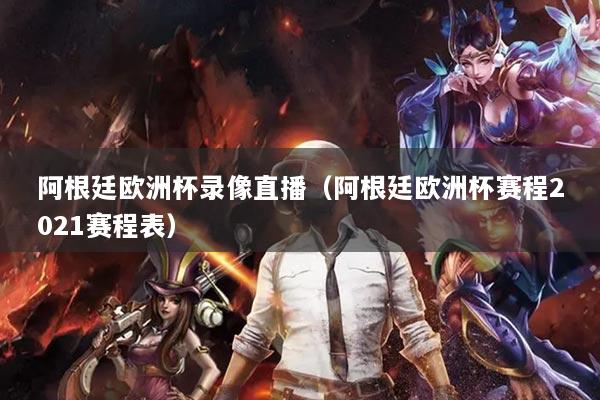 阿根廷欧洲杯录像直播(阿根廷欧洲杯赛程2021赛程表)