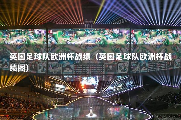英国足球队欧洲杯战绩(英国足球队欧洲杯战绩图)
