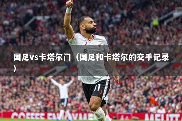 国足vs卡塔尔门(国足和卡塔尔的交手记录)