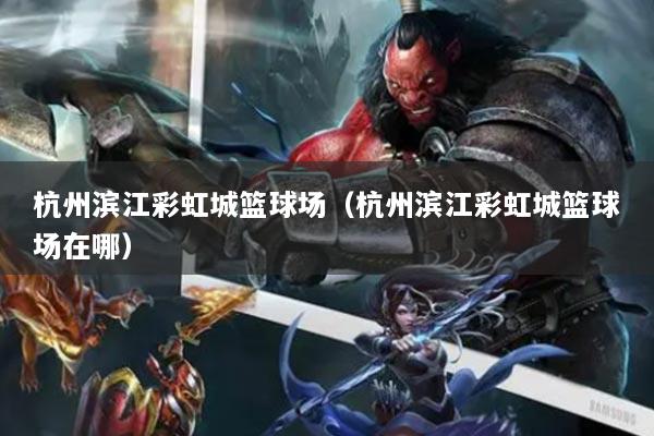 杭州滨江彩虹城篮球场(杭州滨江彩虹城篮球场在哪)