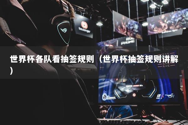 世界杯各队看抽签规则(世界杯抽签规则讲解)