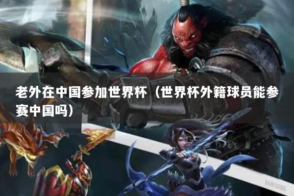 老外在中国参加世界杯(世界杯外籍球员能参赛中国吗)