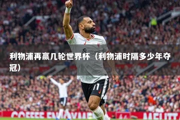 利物浦再赢几轮世界杯(利物浦时隔多少年夺冠)