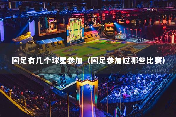 国足有几个球星参加(国足参加过哪些比赛)