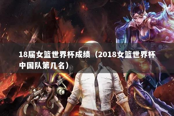 18届女篮世界杯成绩(2018女篮世界杯中国队第几名)