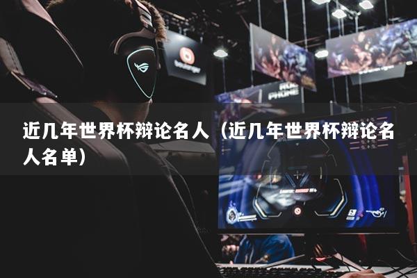 近几年世界杯辩论名人(近几年世界杯辩论名人名单)