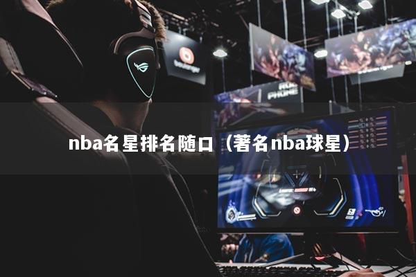 nba名星排名随口(著名nba球星)